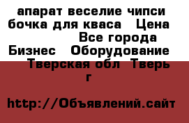 апарат веселие чипси.бочка для кваса › Цена ­ 100 000 - Все города Бизнес » Оборудование   . Тверская обл.,Тверь г.